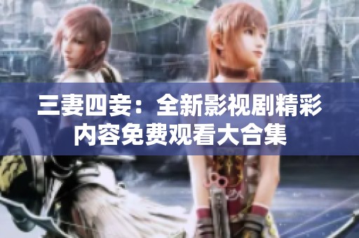 三妻四妾：全新影视剧精彩内容免费观看大合集