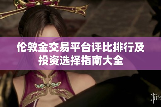 伦敦金交易平台评比排行及投资选择指南大全
