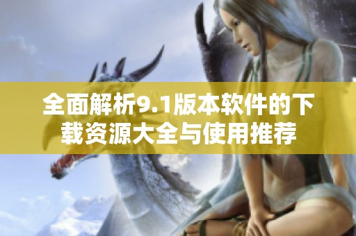 全面解析9.1版本软件的下载资源大全与使用推荐