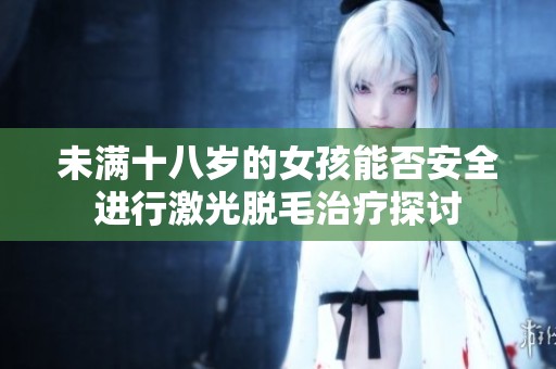 未满十八岁的女孩能否安全进行激光脱毛治疗探讨