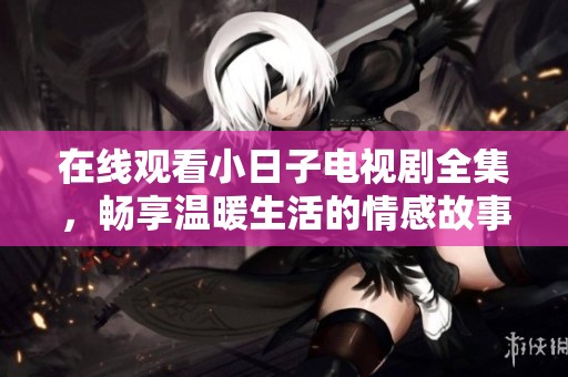 在线观看小日子电视剧全集，畅享温暖生活的情感故事