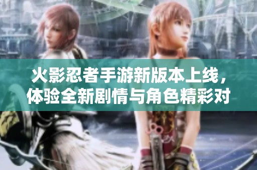 火影忍者手游新版本上线，体验全新剧情与角色精彩对战