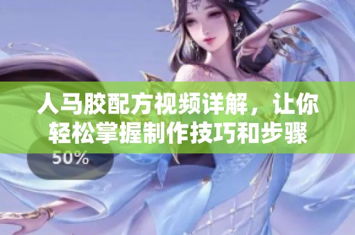 人马胶配方视频详解，让你轻松掌握制作技巧和步骤