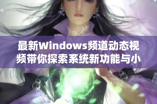 最新Windows频道动态视频带你探索系统新功能与小贴士