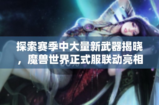 探索赛季中大量新武器揭晓，魔兽世界正式服联动亮相