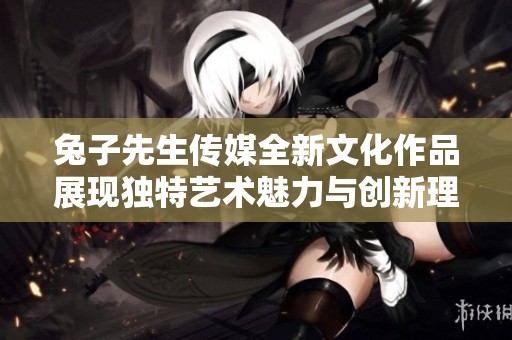 兔子先生传媒全新文化作品展现独特艺术魅力与创新理念