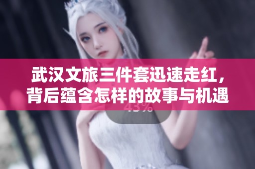 武汉文旅三件套迅速走红，背后蕴含怎样的故事与机遇