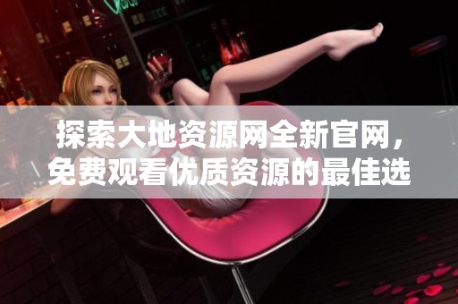 探索大地资源网全新官网，免费观看优质资源的最佳选择