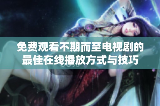免费观看不期而至电视剧的最佳在线播放方式与技巧