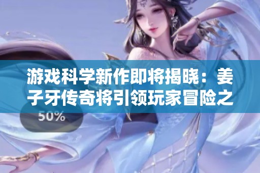 游戏科学新作即将揭晓：姜子牙传奇将引领玩家冒险之旅