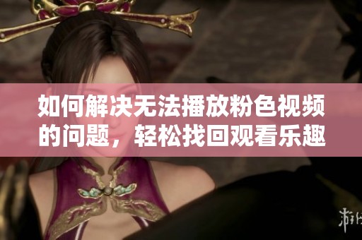 如何解决无法播放粉色视频的问题，轻松找回观看乐趣