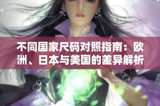 不同国家尺码对照指南：欧洲、日本与美国的差异解析