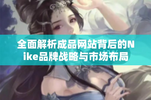 全面解析成品网站背后的Nike品牌战略与市场布局