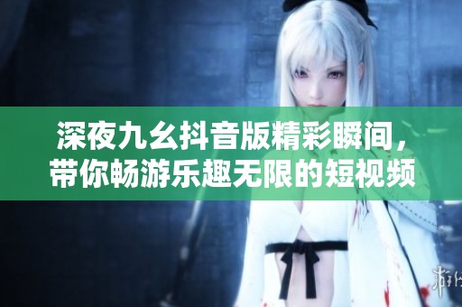 深夜九幺抖音版精彩瞬间，带你畅游乐趣无限的短视频世界