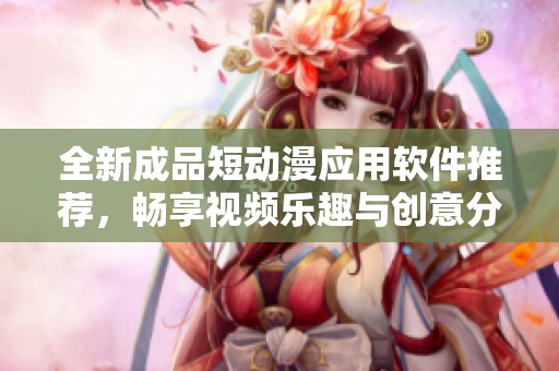 全新成品短动漫应用软件推荐，畅享视频乐趣与创意分享