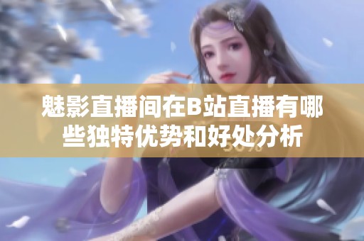 魅影直播间在B站直播有哪些独特优势和好处分析
