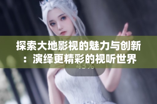 探索大地影视的魅力与创新：演绎更精彩的视听世界
