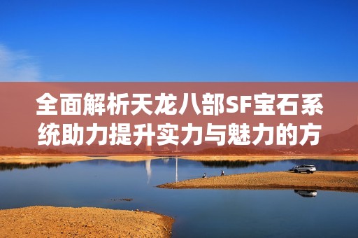 全面解析天龙八部SF宝石系统助力提升实力与魅力的方法