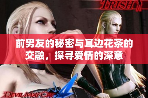 前男友的秘密与耳边花茶的交融，探寻爱情的深意