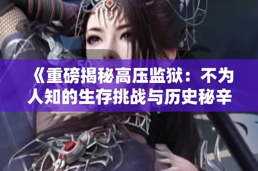《重磅揭秘高压监狱：不为人知的生存挑战与历史秘辛》