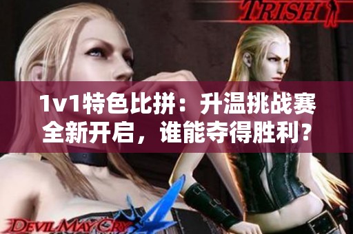 1v1特色比拼：升温挑战赛全新开启，谁能夺得胜利？