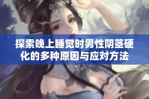 探索晚上睡觉时男性阴茎硬化的多种原因与应对方法