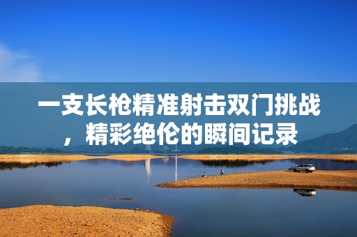 一支长枪精准射击双门挑战，精彩绝伦的瞬间记录