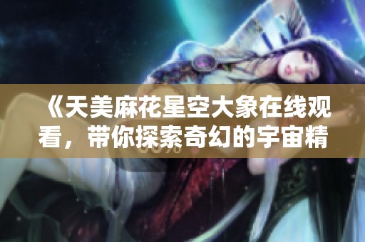 《天美麻花星空大象在线观看，带你探索奇幻的宇宙精彩》