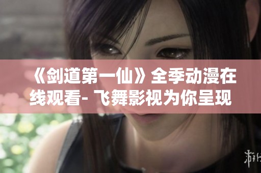 《剑道第一仙》全季动漫在线观看- 飞舞影视为你呈现精彩内容