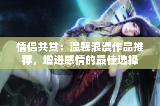 情侣共赏：温馨浪漫作品推荐，增进感情的最佳选择