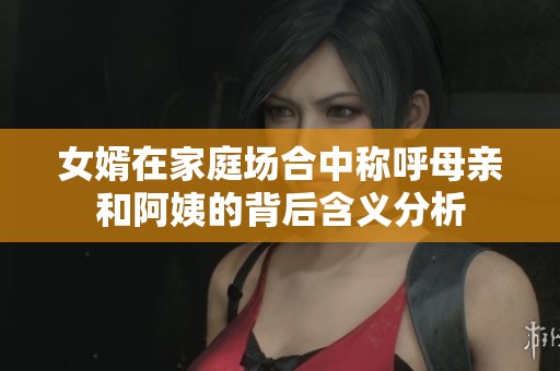 女婿在家庭场合中称呼母亲和阿姨的背后含义分析