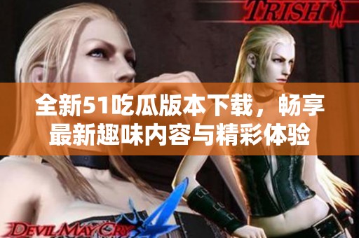 全新51吃瓜版本下载，畅享最新趣味内容与精彩体验