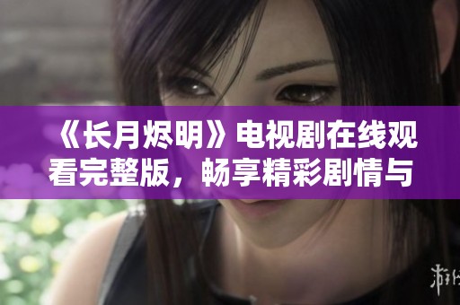 《长月烬明》电视剧在线观看完整版，畅享精彩剧情与演出
