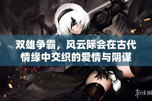 双雄争霸，风云际会在古代情缘中交织的爱情与阴谋
