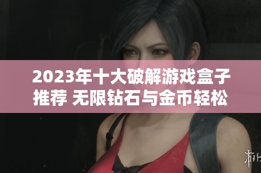 2023年十大破解游戏盒子推荐 无限钻石与金币轻松获取攻略