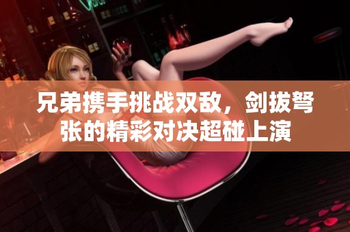 兄弟携手挑战双敌，剑拔弩张的精彩对决超碰上演