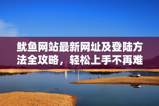 鱿鱼网站最新网址及登陆方法全攻略，轻松上手不再难