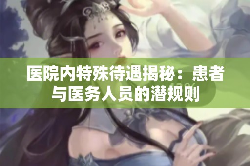 医院内特殊待遇揭秘：患者与医务人员的潜规则