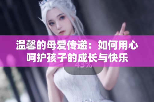 温馨的母爱传递：如何用心呵护孩子的成长与快乐