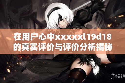 在用户心中xxxxxl19d18的真实评价与评价分析揭秘