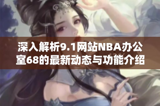 深入解析9.1网站NBA办公室68的最新动态与功能介绍