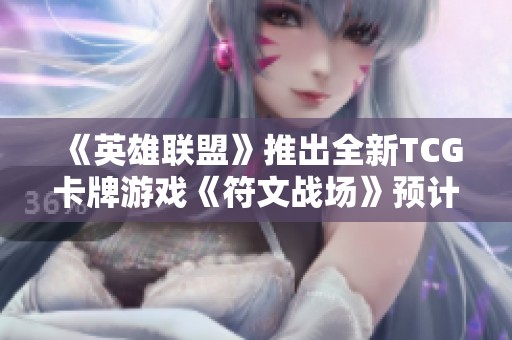 《英雄联盟》推出全新TCG卡牌游戏《符文战场》预计2025年上市