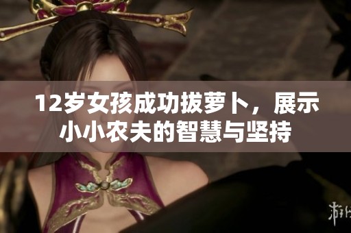 12岁女孩成功拔萝卜，展示小小农夫的智慧与坚持