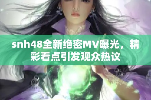 snh48全新绝密MV曝光，精彩看点引发观众热议