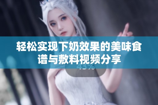 轻松实现下奶效果的美味食谱与敷料视频分享