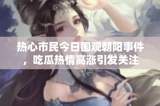 热心市民今日围观朝阳事件，吃瓜热情高涨引发关注