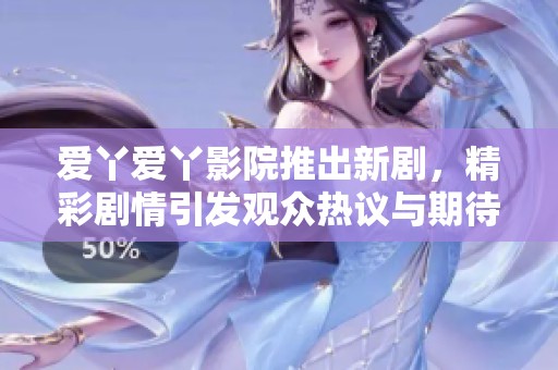 爱丫爱丫影院推出新剧，精彩剧情引发观众热议与期待