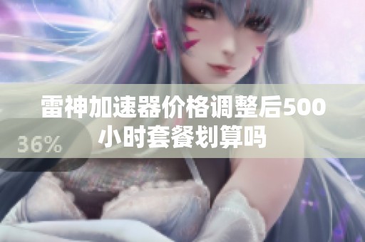 雷神加速器价格调整后500小时套餐划算吗