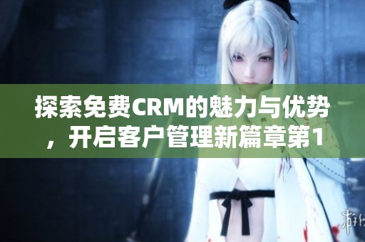 探索免费CRM的魅力与优势，开启客户管理新篇章第1集