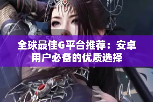 全球最佳G平台推荐：安卓用户必备的优质选择